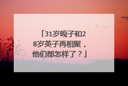 31岁嘎子和28岁英子再相聚,他们都怎样了?