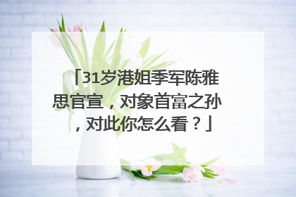31岁港姐季军陈雅思官宣，对象首富之孙，对此你怎么看？