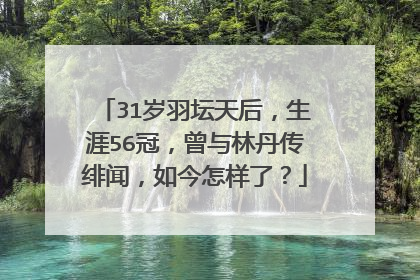 31岁羽坛天后，生涯56冠，曾与林丹传绯闻，如今怎样了？