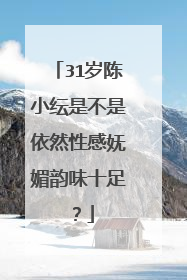 31岁陈小纭是不是依然性感妩媚韵味十足？