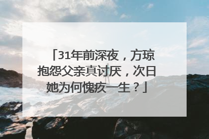 31年前深夜,方琼抱怨父亲真讨厌,次日她为何愧疚一生?