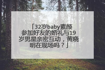 32岁baby素颜参加好友的婚礼与19岁男星亲密互动，黄晓明在现场吗？