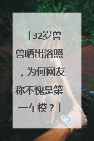 32岁兽兽晒出浴照，为何网友称不愧是第一车模？