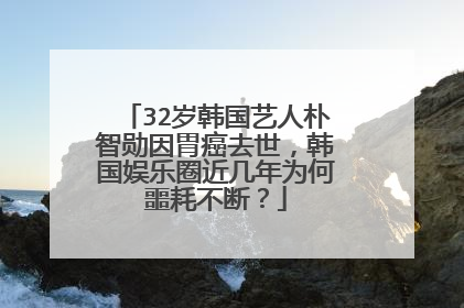 32岁韩国艺人朴智勋因胃癌去世,韩国娱乐圈近几年为何噩耗不断?