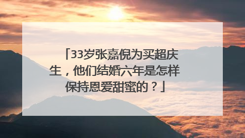 33岁张嘉倪为买超庆生，他们结婚六年是怎样保持恩爱甜蜜的？
