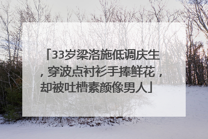 33岁梁洛施低调庆生,穿波点衬衫手捧鲜花,却被吐槽素颜像男人