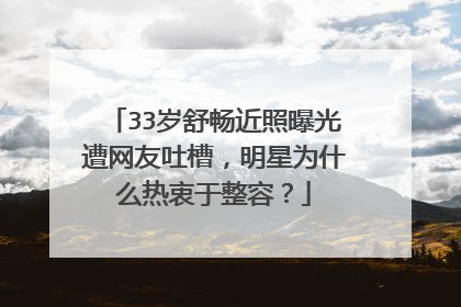 33岁舒畅近照曝光遭网友吐槽，明星为什么热衷于整容？