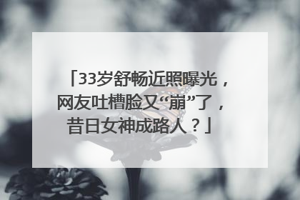 33岁舒畅近照曝光，网友吐槽脸又“崩”了，昔日女神成路人？
