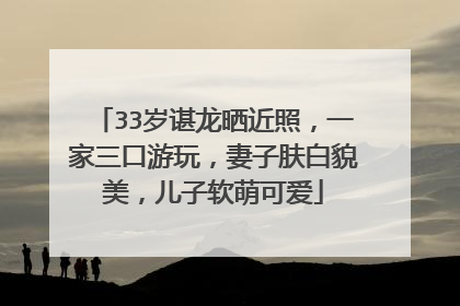 33岁谌龙晒近照，一家三口游玩，妻子肤白貌美，儿子软萌可爱