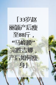 33岁赵丽颖产后瘦至88斤，“马峰腰”完胜吉娜，产后如何瘦身