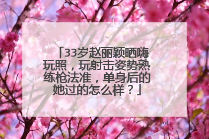 33岁赵丽颖晒嗨玩照，玩射击姿势熟练枪法准，单身后的她过的怎么样？