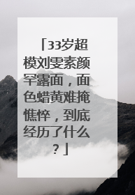 33岁超模刘雯素颜罕露面,面色蜡黄难掩憔悴,到底经历了什么?