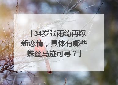 34岁张雨绮再爆新恋情,具体有哪些蛛丝马迹可寻?