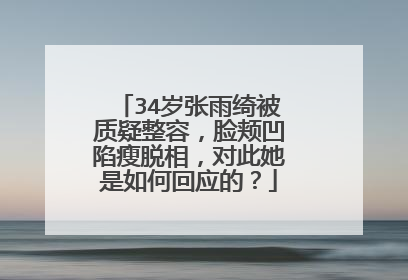 34岁张雨绮被质疑整容,脸颊凹陷瘦脱相,对此她是如何回应的?