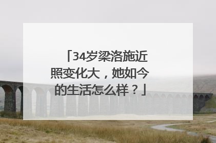 34岁梁洛施近照变化大,她如今的生活怎么样?
