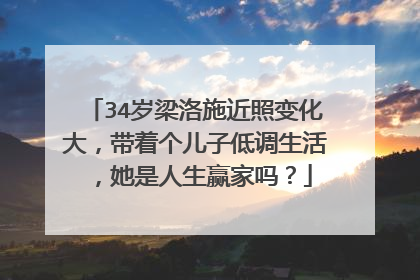 34岁梁洛施近照变化大，带着个儿子低调生活，她是人生赢家吗？