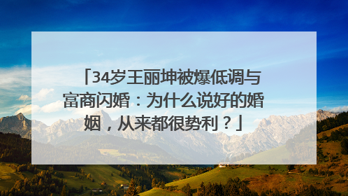 34岁王丽坤被爆低调与富商闪婚：为什么说好的婚姻，从来都很势利？