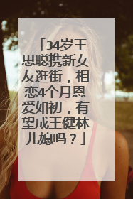 34岁王思聪携新女友逛街,相恋4个月恩爱如初,有望成王健林儿媳吗?