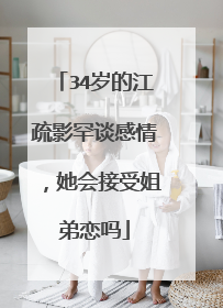 34岁的江疏影罕谈感情,她会接受姐弟恋吗