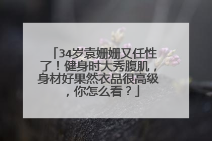 34岁袁姗姗又任性了！健身时大秀腹肌，身材好果然衣品很高级，你怎么看？