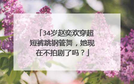 34岁赵奕欢穿超短裤跳钢管舞,她现在不拍剧了吗?