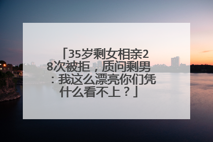 35岁剩女相亲28次被拒，质问剩男：我这么漂亮你们凭什么看不上？