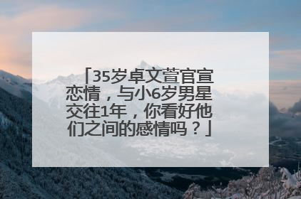 35岁卓文萱官宣恋情，与小6岁男星交往1年，你看好他们之间的感情吗？