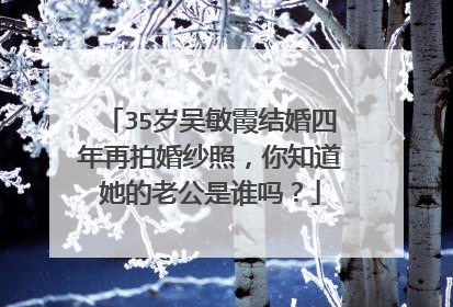 35岁吴敏霞结婚四年再拍婚纱照,你知道她的老公是谁吗?