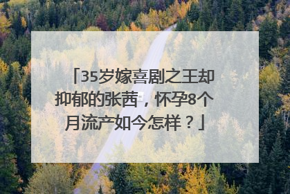 35岁嫁喜剧之王却抑郁的张茜,怀孕8个月流产如今怎样?