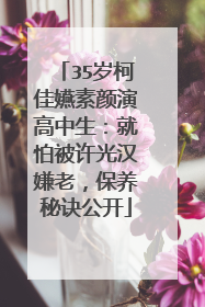 35岁柯佳嬿素颜演高中生:就怕被许光汉嫌老,保养秘诀公开