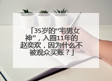 35岁的“宅男女神”,入圈11年的赵奕欢,因为什么不被观众买账?