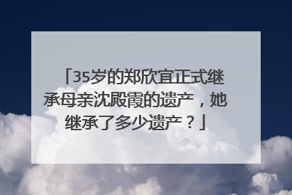 35岁的郑欣宜正式继承母亲沈殿霞的遗产，她继承了多少遗产？