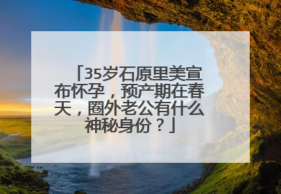 35岁石原里美宣布怀孕，预产期在春天，圈外老公有什么神秘身份？