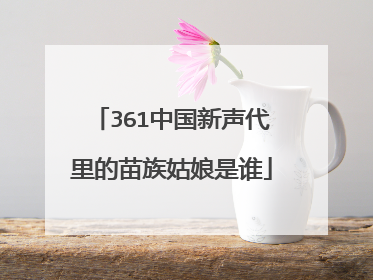 361中国新声代里的苗族姑娘是谁