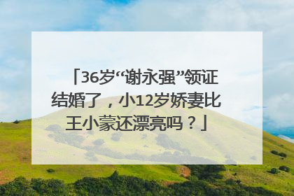 36岁“谢永强”领证结婚了，小12岁娇妻比王小蒙还漂亮吗？