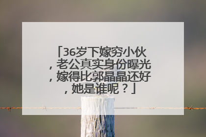 36岁下嫁穷小伙，老公真实身份曝光，嫁得比郭晶晶还好，她是谁呢？