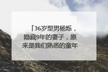 36岁型男杨烁,隐藏9年的妻子,原来是我们熟悉的童年女神,什么情况?