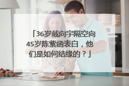 36岁戴向宇隔空向45岁陈紫函表白，他们是如何结缘的？
