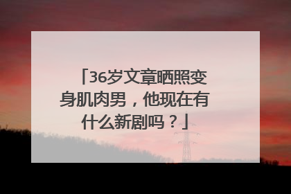 36岁文章晒照变身肌肉男,他现在有什么新剧吗?