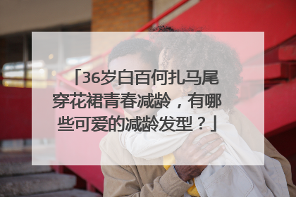 36岁白百何扎马尾穿花裙青春减龄,有哪些可爱的减龄发型?
