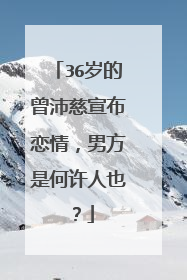 36岁的曾沛慈宣布恋情,男方是何许人也?