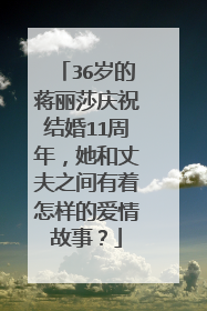 36岁的蒋丽莎庆祝结婚11周年,她和丈夫之间有着怎样的爱情故事?
