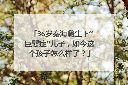 36岁秦海璐生下“巨婴症”儿子,如今这个孩子怎么样了?