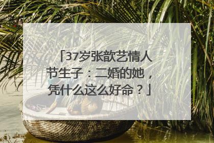 37岁张歆艺情人节生子：二婚的她，凭什么这么好命？