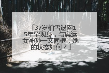 37岁柏雪退圈15年罕现身,与奥运女神孙一文同框,她的状态如何?
