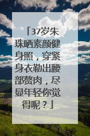 37岁朱珠晒素颜健身照,穿紧身衣勒出腰部赘肉,尽显年轻你觉得呢?