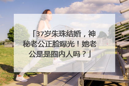 37岁朱珠结婚，神秘老公正脸曝光！她老公是是圈内人吗？