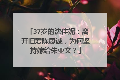 37岁的沈佳妮:离开旧爱陈思诚,为何坚持嫁给朱亚文?