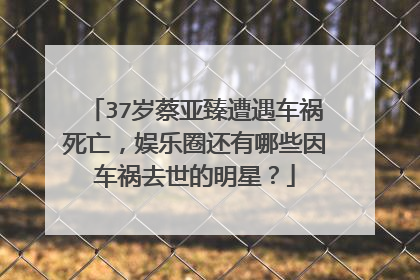 37岁蔡亚臻遭遇车祸死亡，娱乐圈还有哪些因车祸去世的明星？