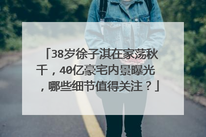 38岁徐子淇在家荡秋千，40亿豪宅内景曝光，哪些细节值得关注？